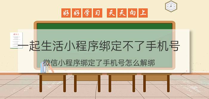 一起生活小程序绑定不了手机号 微信小程序绑定了手机号怎么解绑？